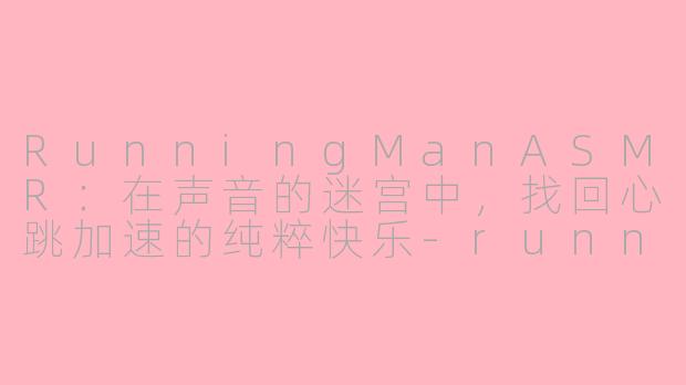 RunningManASMR：在声音的迷宫中，找回心跳加速的纯粹快乐-runningman asmr