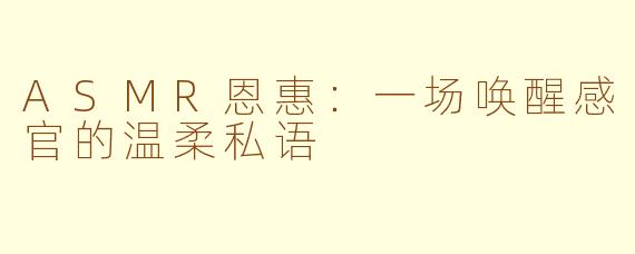 ASMR恩惠：一场唤醒感官的温柔私语