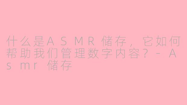 什么是ASMR储存，它如何帮助我们管理数字内容？-Asmr储存