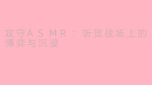 攻守ASMR:听觉战场上的博弈与沉浸