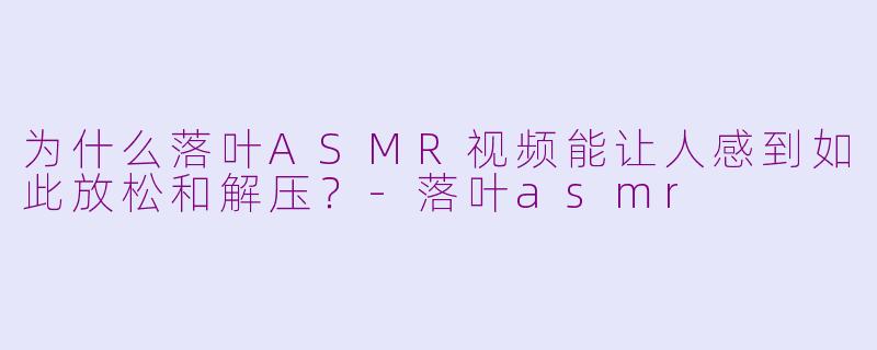 为什么落叶ASMR视频能让人感到如此放松和解压？-落叶asmr