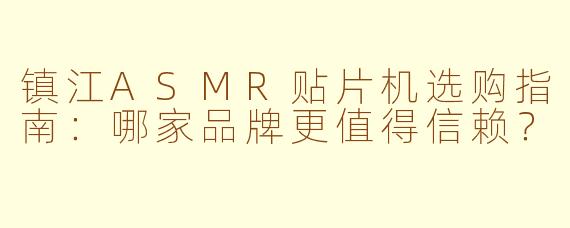 镇江ASMR贴片机选购指南：哪家品牌更值得信赖？