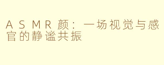 ASMR颜：一场视觉与感官的静谧共振