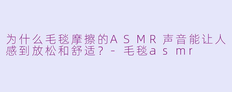 为什么毛毯摩擦的ASMR声音能让人感到放松和舒适?