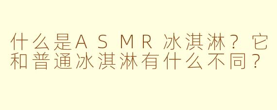 什么是ASMR冰淇淋？它和普通冰淇淋有什么不同？