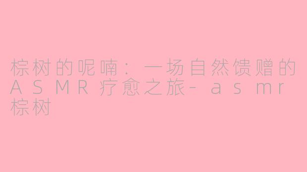 棕树的呢喃：一场自然馈赠的ASMR疗愈之旅-asmr棕树