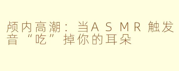 颅内高潮：当ASMR触发音“吃”掉你的耳朵