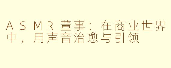 ASMR董事：在商业世界中，用声音治愈与引领
