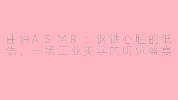 曲轴ASMR:钢铁心脏的低语,一场工业美学的听觉盛宴