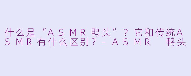 什么是“ASMR鸭头”？它和传统ASMR有什么区别？-ASMR 鸭头