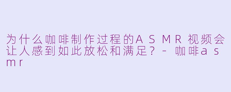 为什么咖啡制作过程的ASMR视频会让人感到如此放松和满足?