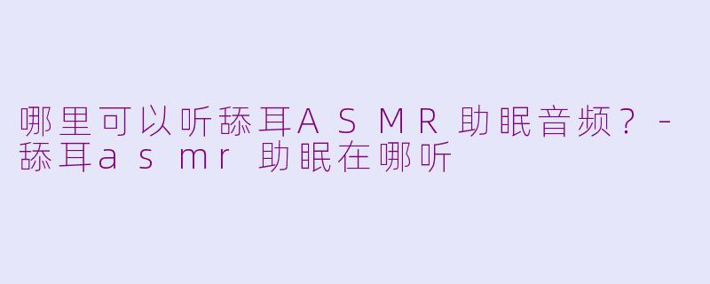 哪里可以听舔耳ASMR助眠音频？-舔耳asmr助眠在哪听