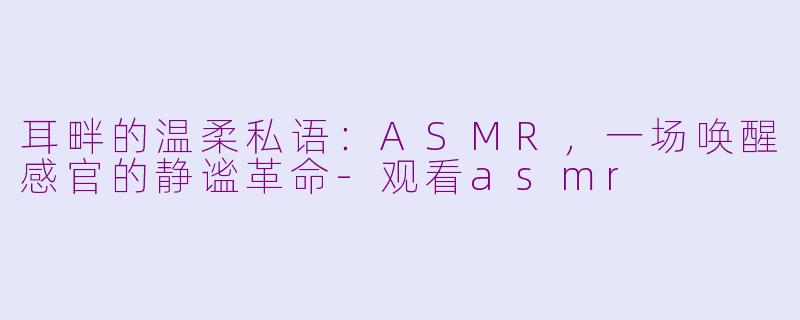 耳畔的温柔私语:ASMR,一场唤醒感官的静谧革命-观看asmr