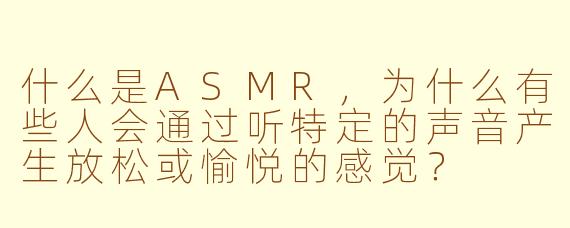 什么是ASMR，为什么有些人会通过听特定的声音产生放松或愉悦的感觉？