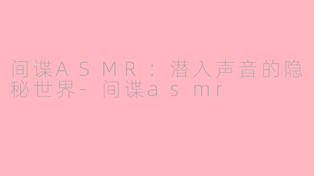间谍ASMR：潜入声音的隐秘世界-间谍asmr