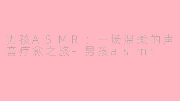 男孩ASMR：一场温柔的声音疗愈之旅-男孩asmr