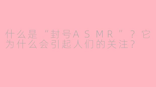什么是“封号ASMR”？它为什么会引起人们的关注？