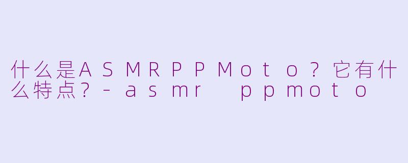 什么是ASMRPPMoto？它有什么特点？-asmr ppmoto