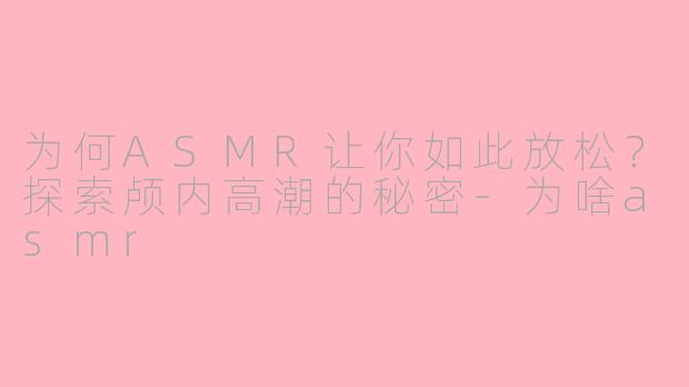 为何ASMR让你如此放松？探索颅内高潮的秘密-为啥asmr