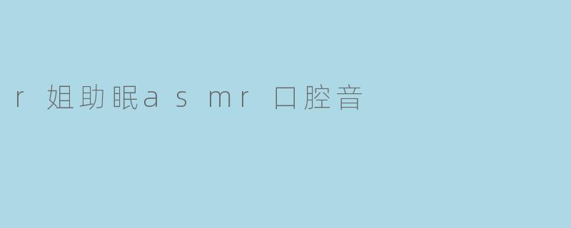 r姐助眠asmr口腔音