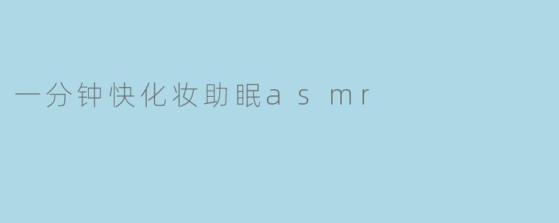 为什么说一分钟快化妆ASMR视频能帮助入眠?
