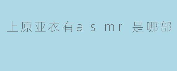 上原亚衣有asmr是哪部