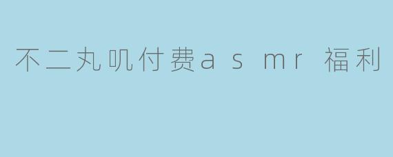 不二丸叽付费asmr福利