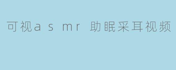 可视asmr助眠采耳视频