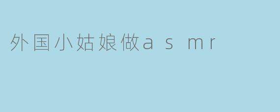 外国小姑娘做asmr