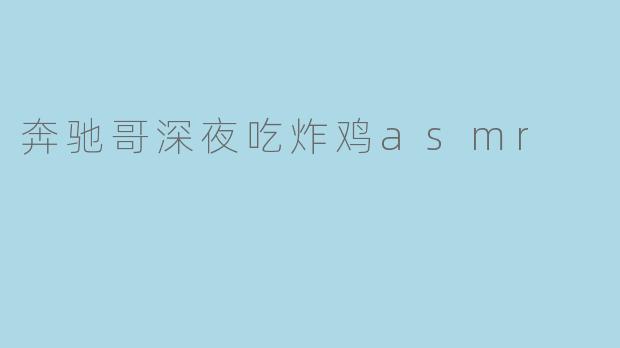 奔驰哥深夜吃炸鸡ASMR的视频为什么这么受欢迎?
