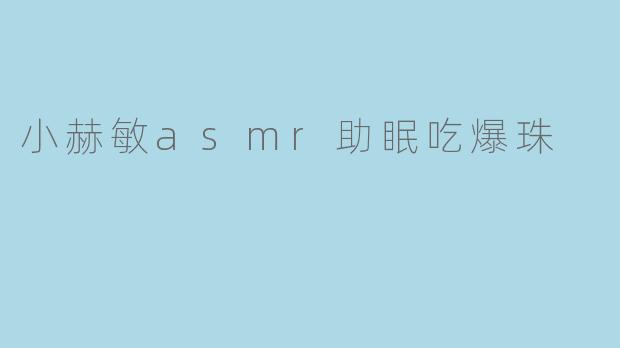 小赫敏asmr助眠吃爆珠