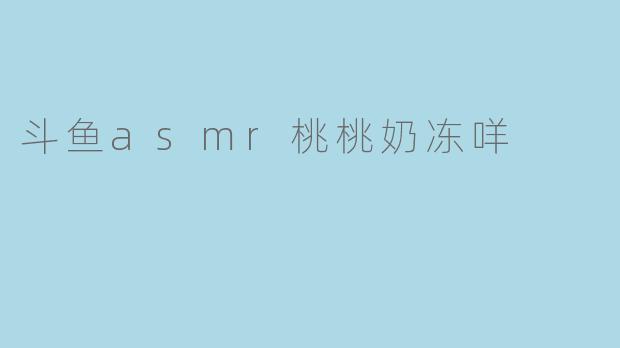 斗鱼asmr桃桃奶冻咩