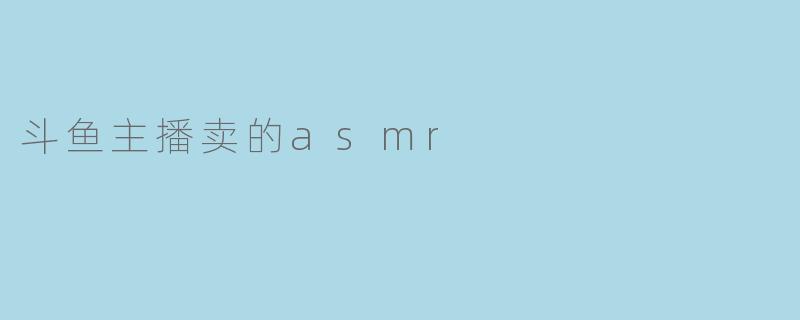 斗鱼主播卖的asmr