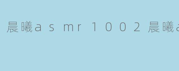 晨曦ASMR1002:一场唤醒感官的温柔声波之旅