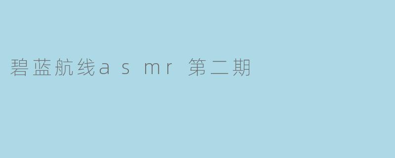 沉浸于温柔海风:《碧蓝航线》ASMR第二期听觉盛宴全解析