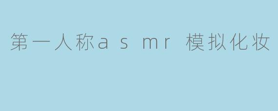 第一人称asmr模拟化妆