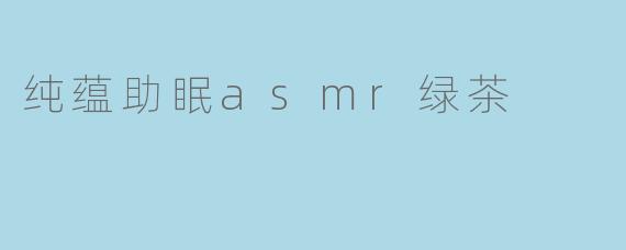 纯蕴助眠asmr绿茶