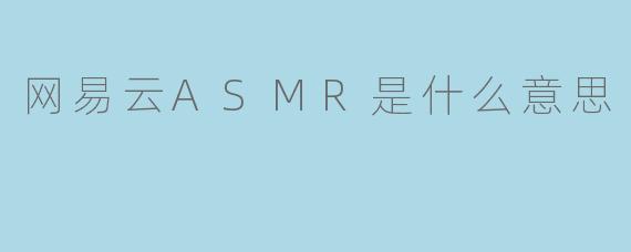 网易云ASMR是什么意思