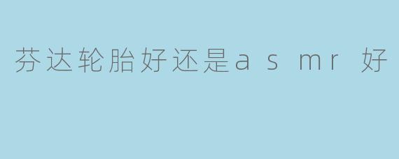 芬达轮胎好还是asmr好