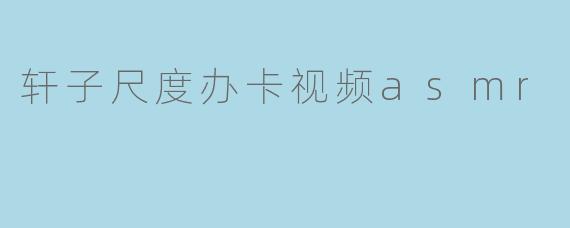 轩子尺度办卡视频asmr