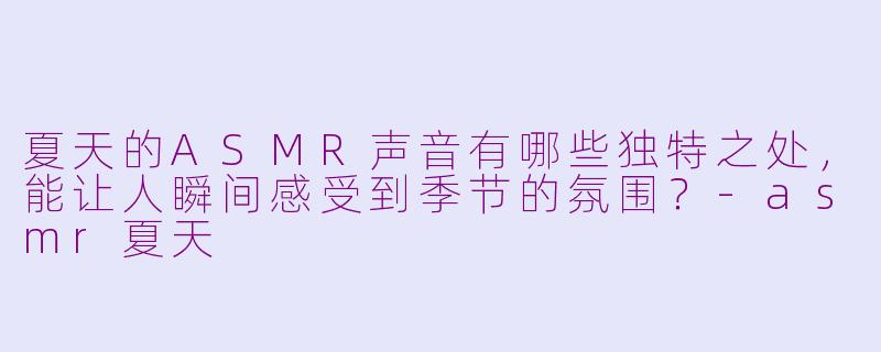夏天的ASMR声音有哪些独特之处，能让人瞬间感受到季节的氛围？-asmr夏天