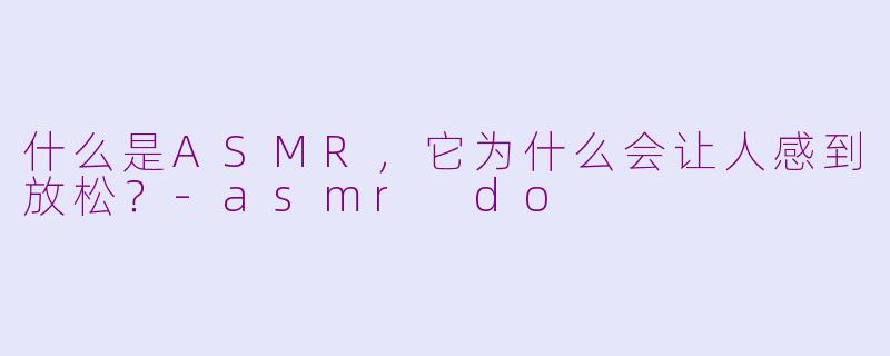 什么是ASMR,它为什么会让人感到放松?-asmr do