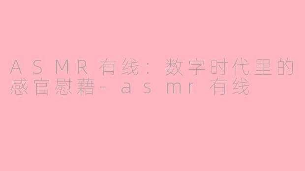 ASMR有线:数字时代里的感官慰藉-asmr有线
