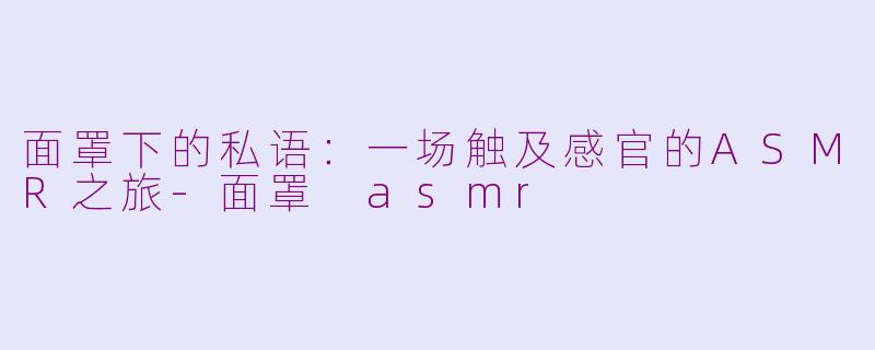 面罩下的私语:一场触及感官的ASMR之旅-面罩 asmr