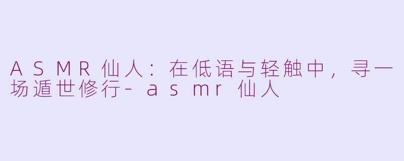 ASMR仙人:在低语与轻触中,寻一场遁世修行-asmr仙人