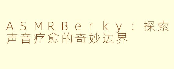 ASMRBerky：探索声音疗愈的奇妙边界