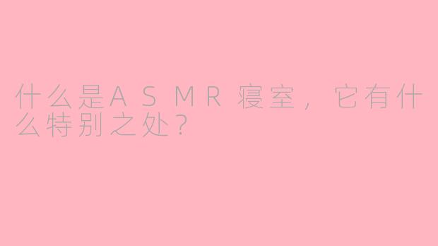 什么是ASMR寝室，它有什么特别之处？