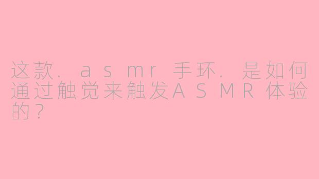 这款.asmr手环.是如何通过触觉来触发ASMR体验的？