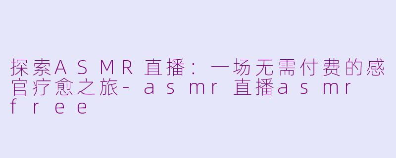 探索ASMR直播:一场无需付费的感官疗愈之旅-asmr直播asmr free