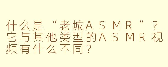 什么是“老城ASMR”?它与其他类型的ASMR视频有什么不同?